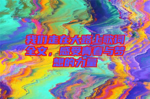 我們走在大路上歌詞全文，感受青春與夢想的力量