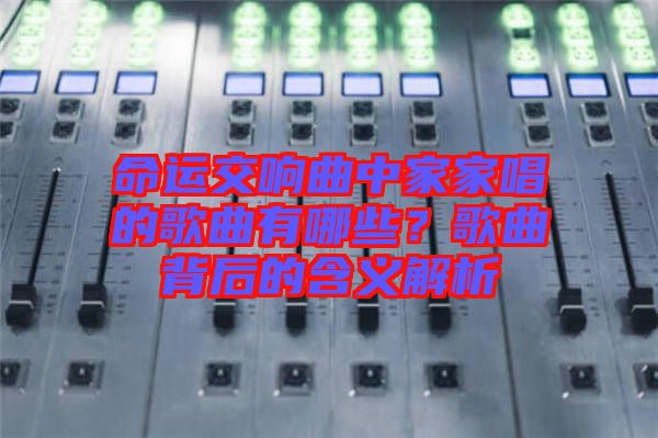 命運(yùn)交響曲中家家唱的歌曲有哪些？歌曲背后的含義解析