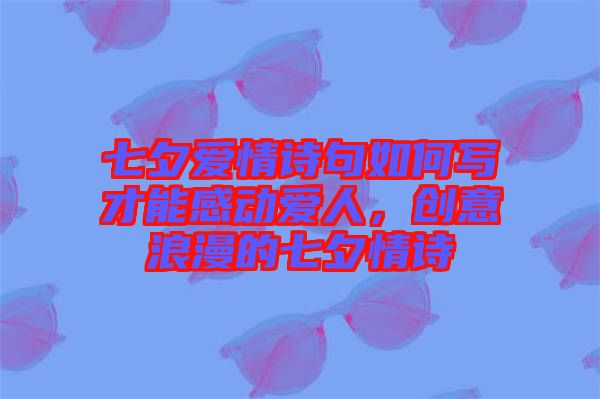 七夕愛情詩句如何寫才能感動(dòng)愛人，創(chuàng)意浪漫的七夕情詩