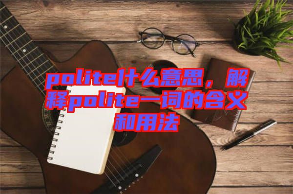 polite什么意思，解釋polite一詞的含義和用法