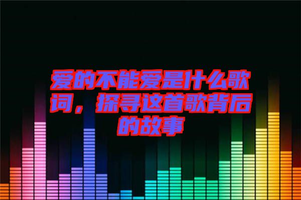 愛的不能愛是什么歌詞，探尋這首歌背后的故事