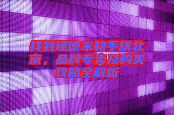 找到理德米勒手旗北京，品牌專賣及購買攻略全解析