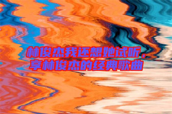 林俊杰我還想她試聽，享林俊杰的經(jīng)典歌曲