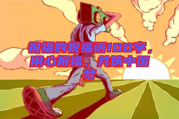 祝福的祝福語(yǔ)100字，用心祝福，共筑中國(guó)夢(mèng)