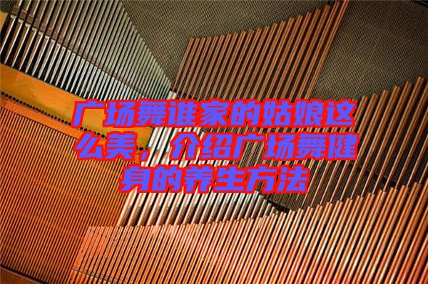 廣場舞誰家的姑娘這么美，介紹廣場舞健身的養(yǎng)生方法