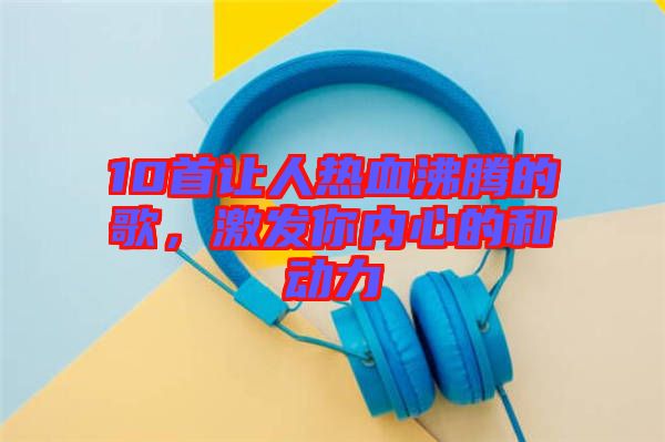 10首讓人熱血沸騰的歌，激發(fā)你內心的和動力