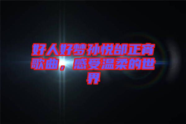 好人好夢孫悅邰正宵歌曲，感受溫柔的世界