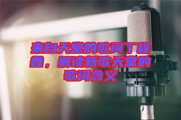 來(lái)自天堂的歌詞丁程鑫，解讀新歌天堂的歌詞含義