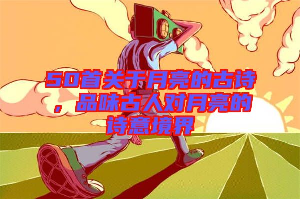 50首關(guān)于月亮的古詩，品味古人對月亮的詩意境界