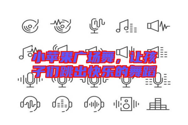 小蘋(píng)果廣場(chǎng)舞，讓孩子們跳出快樂(lè)的舞蹈