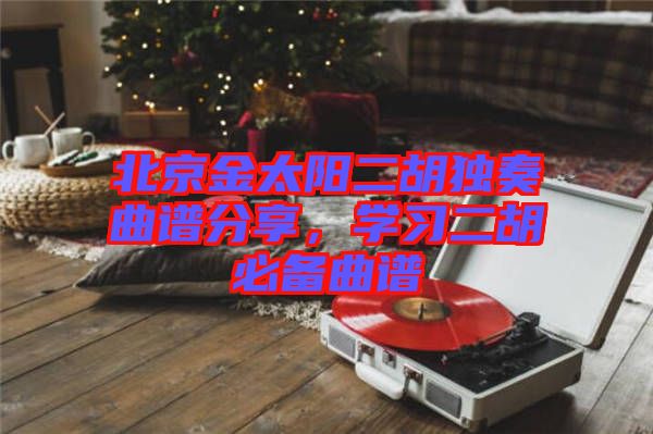 北京金太陽二胡獨奏曲譜分享，學習二胡必備曲譜