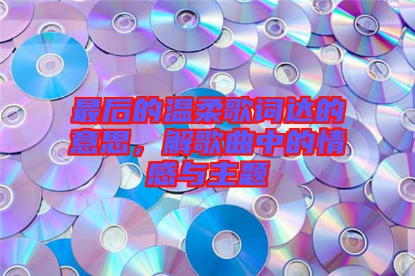 最后的溫柔歌詞達的意思，解歌曲中的情感與主題
