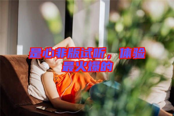 是心非版試聽(tīng)，體驗(yàn)最火爆的