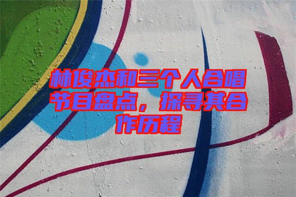 林俊杰和三個(gè)人合唱節(jié)目盤(pán)點(diǎn)，探尋其合作歷程