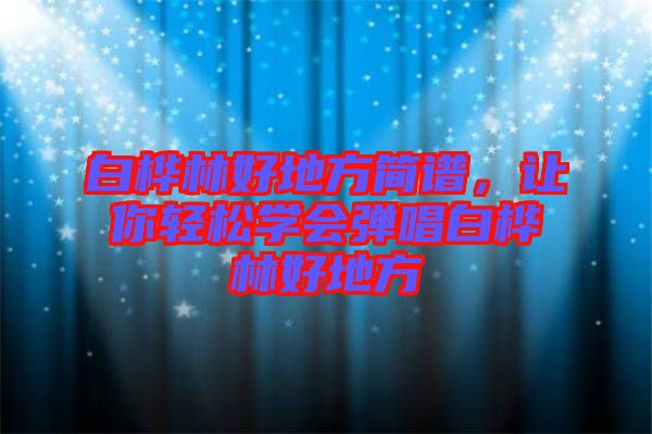 白樺林好地方簡譜，讓你輕松學(xué)會彈唱白樺林好地方