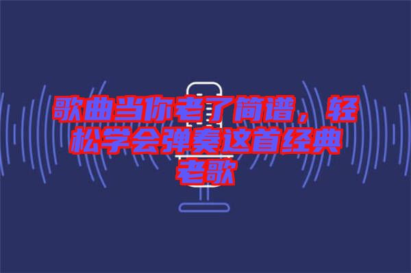 歌曲當你老了簡譜，輕松學會彈奏這首經(jīng)典老歌
