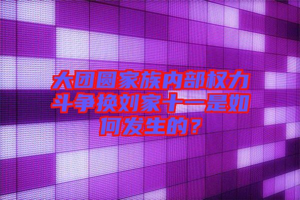 大團圓家族內(nèi)部權(quán)力斗爭換劉家十一是如何發(fā)生的？