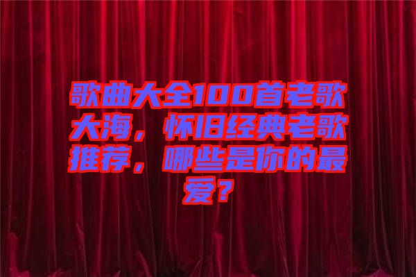 歌曲大全100首老歌大海，懷舊經(jīng)典老歌推薦，哪些是你的最愛？