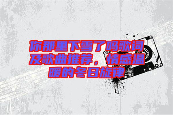 你那里下雪了嗎歌詞及歌曲推薦，情感溫暖的冬日旋律