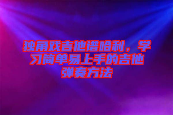 獨(dú)角戲吉他譜哈利，學(xué)習(xí)簡(jiǎn)單易上手的吉他彈奏方法