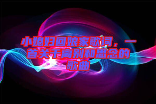 小媳婦回娘家歌詞，一首關(guān)于離別和思念的歌曲