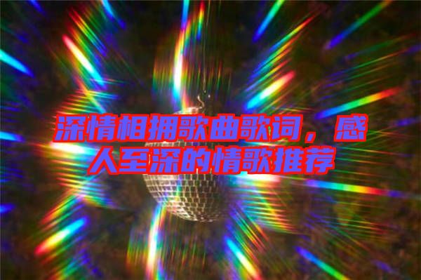 深情相擁歌曲歌詞，感人至深的情歌推薦
