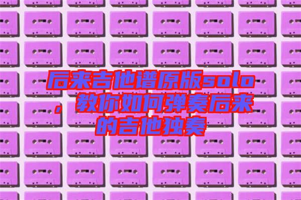后來吉他譜原版solo，教你如何彈奏后來的吉他獨(dú)奏