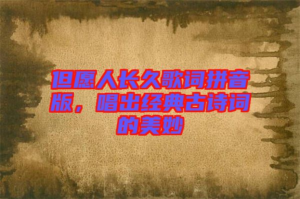 但愿人長久歌詞拼音版，唱出經(jīng)典古詩詞的美妙