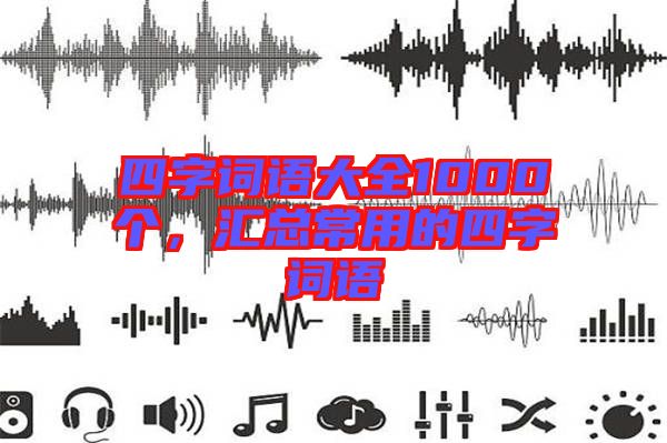 四字詞語大全1000個(gè)，匯總常用的四字詞語