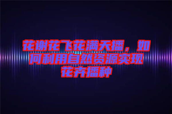 花謝花飛花滿天播，如何利用自然資源實(shí)現(xiàn)花卉播種