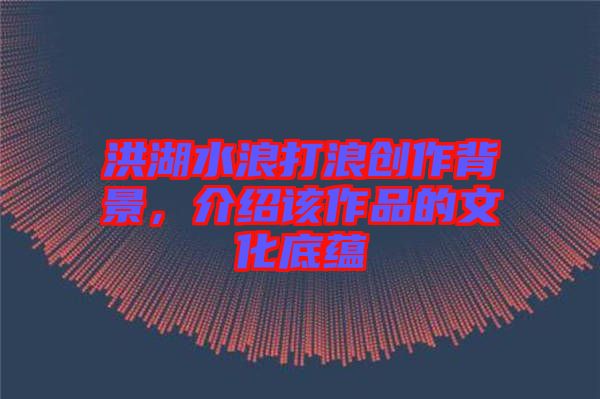 洪湖水浪打浪創(chuàng)作背景，介紹該作品的文化底蘊(yùn)
