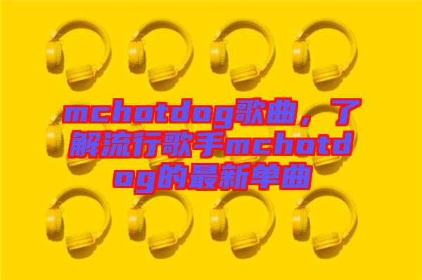 mchotdog歌曲，了解流行歌手mchotdog的最新單曲