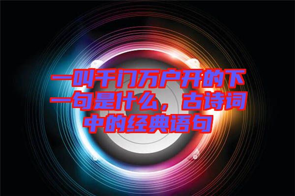 一叫千門萬戶開的下一句是什么，古詩詞中的經(jīng)典語句
