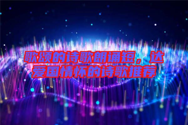 歌頌的詩歌朗誦短，達愛國情懷的詩歌推薦