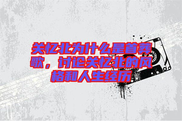 關(guān)憶北為什么是首葬歌，討論關(guān)憶北的風(fēng)格和人生經(jīng)歷