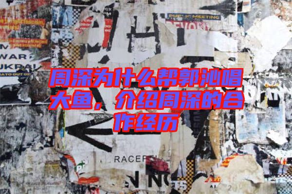 周深為什么幫郭沁唱大魚，介紹周深的合作經(jīng)歷