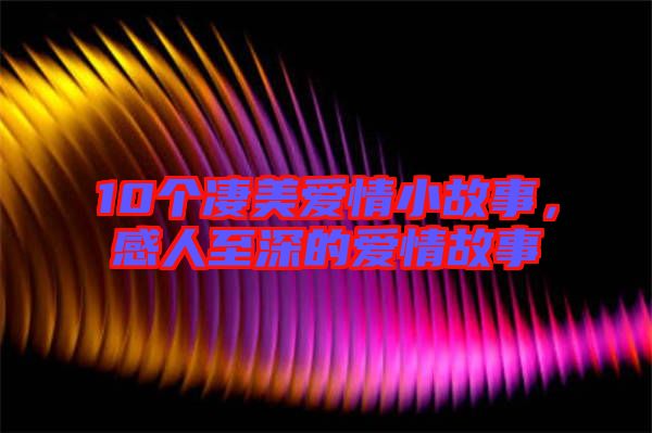 10個凄美愛情小故事，感人至深的愛情故事