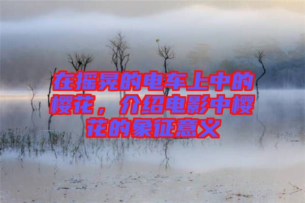 在搖晃的電車上中的櫻花，介紹電影中櫻花的象征意義