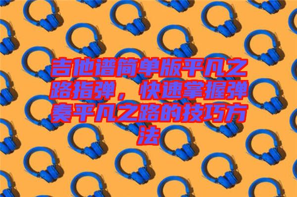 吉他譜簡(jiǎn)單版平凡之路指彈，快速掌握彈奏平凡之路的技巧方法