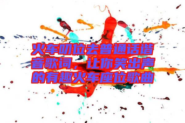 火車叨位去普通話諧音歌詞，讓你笑出聲的有趣火車座位歌曲