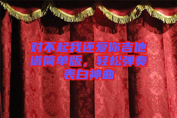 對不起我還愛你吉他譜簡單版，輕松彈奏表白神曲