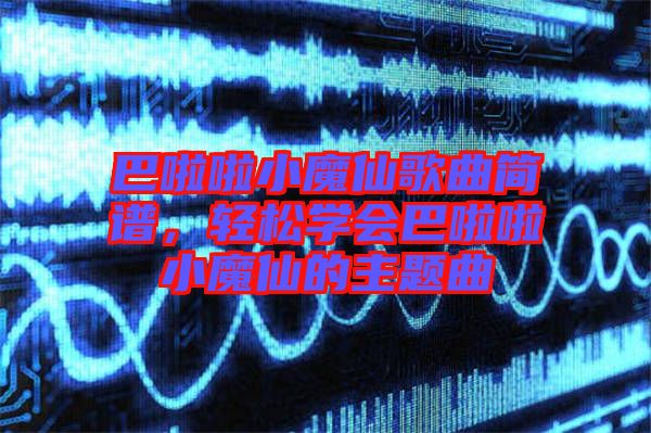 巴啦啦小魔仙歌曲簡譜，輕松學(xué)會巴啦啦小魔仙的主題曲
