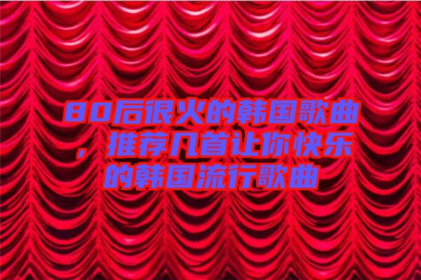 80后很火的韓國(guó)歌曲，推薦幾首讓你快樂的韓國(guó)流行歌曲