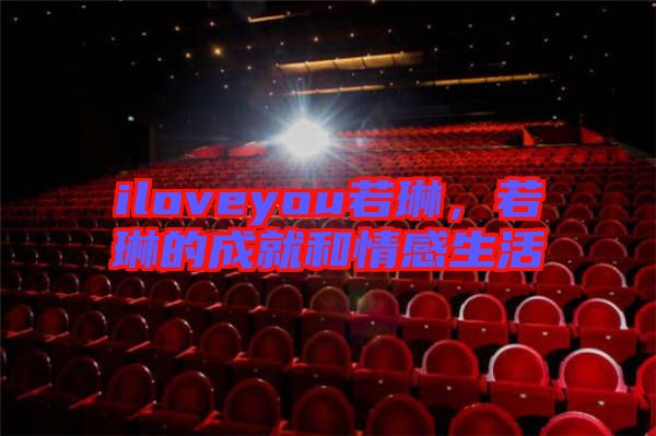 iloveyou若琳，若琳的成就和情感生活