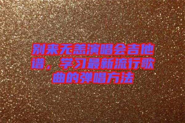別來(lái)無(wú)恙演唱會(huì)吉他譜，學(xué)習(xí)最新流行歌曲的彈唱方法