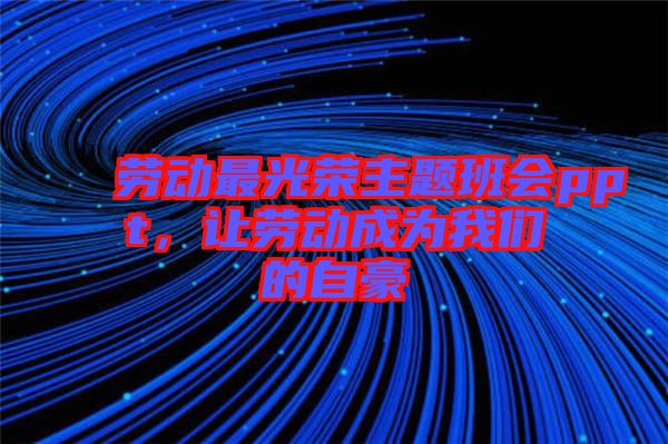 勞動(dòng)最光榮主題班會(huì)ppt，讓勞動(dòng)成為我們的自豪
