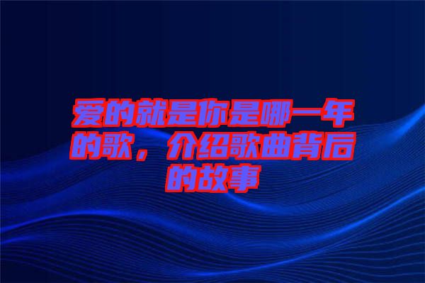 愛的就是你是哪一年的歌，介紹歌曲背后的故事