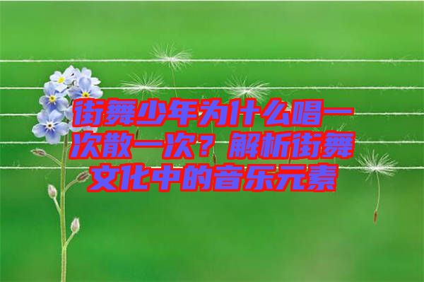 街舞少年為什么唱一次散一次？解析街舞文化中的音樂元素