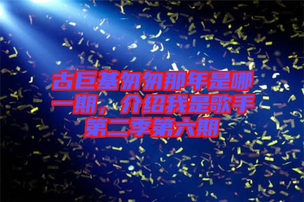 古巨基匆匆那年是哪一期，介紹我是歌手第二季第六期