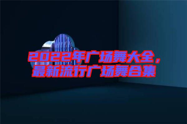 2022年廣場(chǎng)舞大全，最新流行廣場(chǎng)舞合集